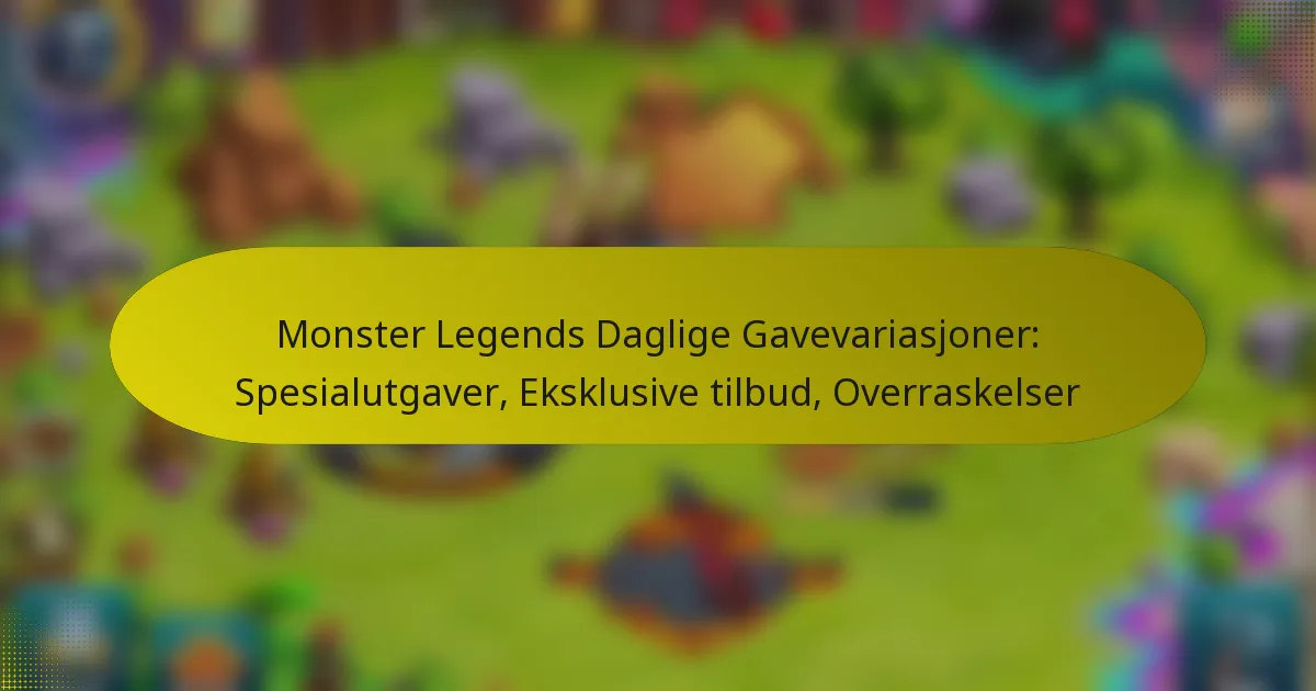 Monster Legends Daglige Gavevariasjoner: Spesialutgaver, Eksklusive tilbud, Overraskelser